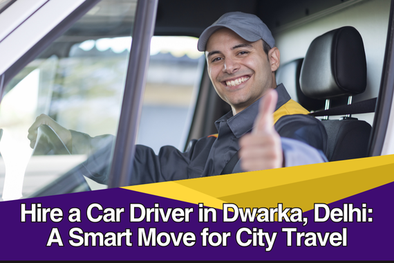 Hire a Car Driver in Dwarka, Delhi: A Smart Move for City Travel